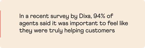 In a recent survey by Dixa, 94% of customer service agents said it was important to feel like they were truly helping customers. 